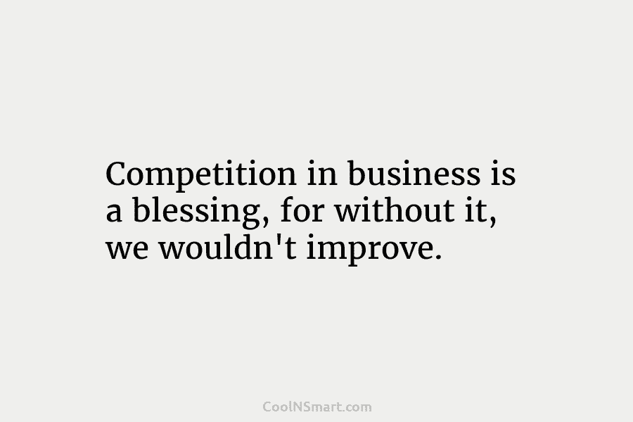 Competition in business is a blessing, for without it, we wouldn’t improve.