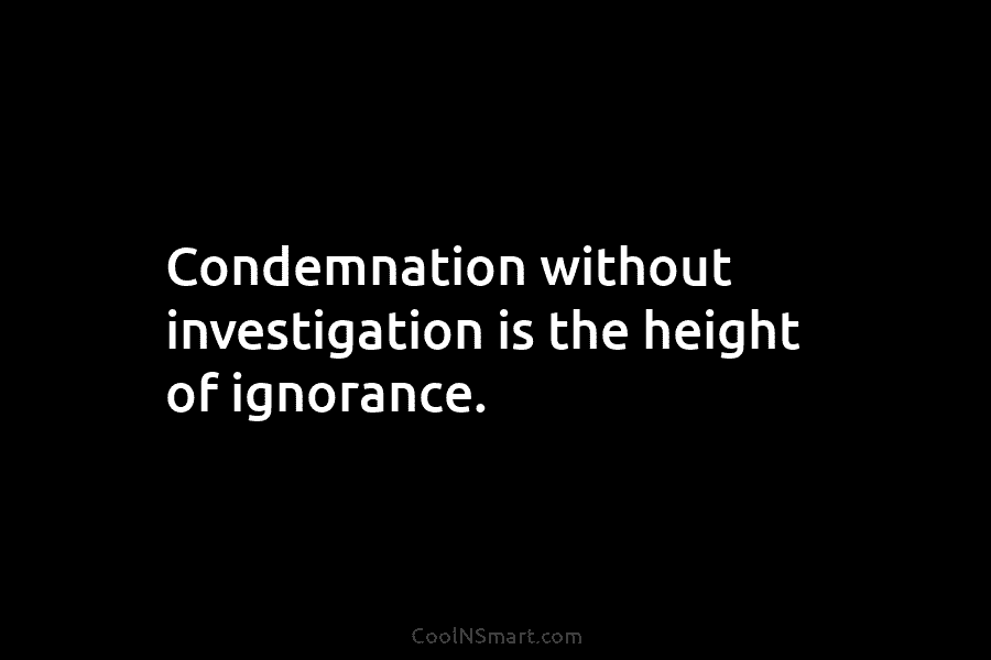 Condemnation without investigation is the height of ignorance.