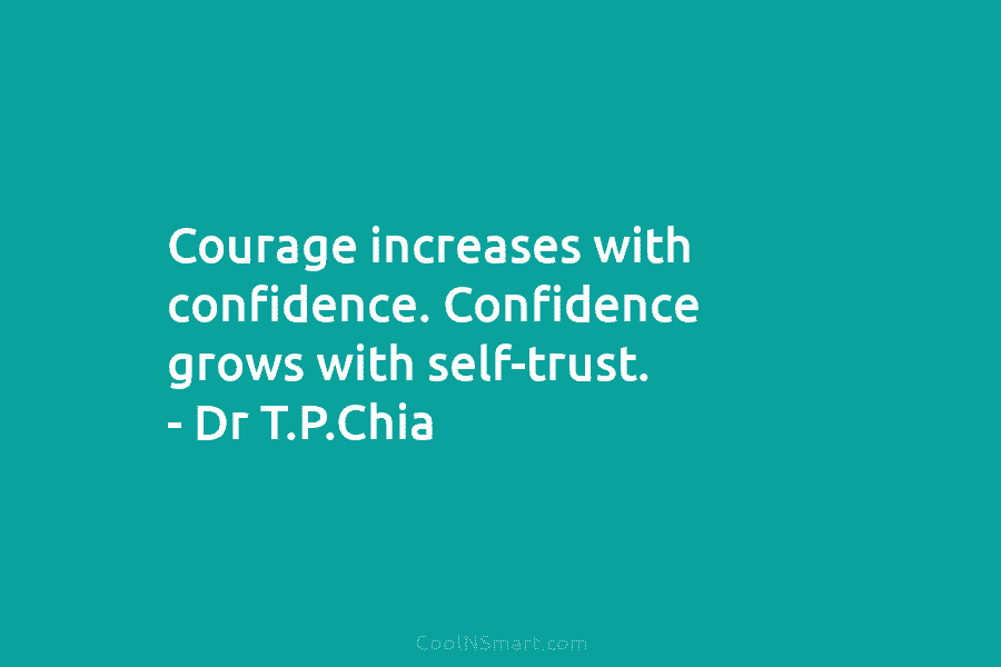 Courage increases with confidence. Confidence grows with self-trust. – Dr T.P.Chia