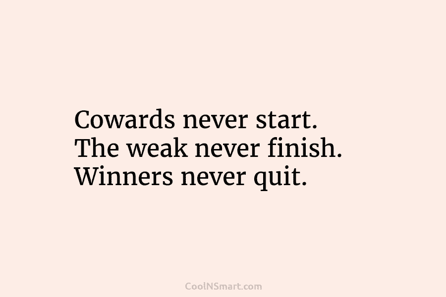 Cowards never start. The weak never finish. Winners never quit.