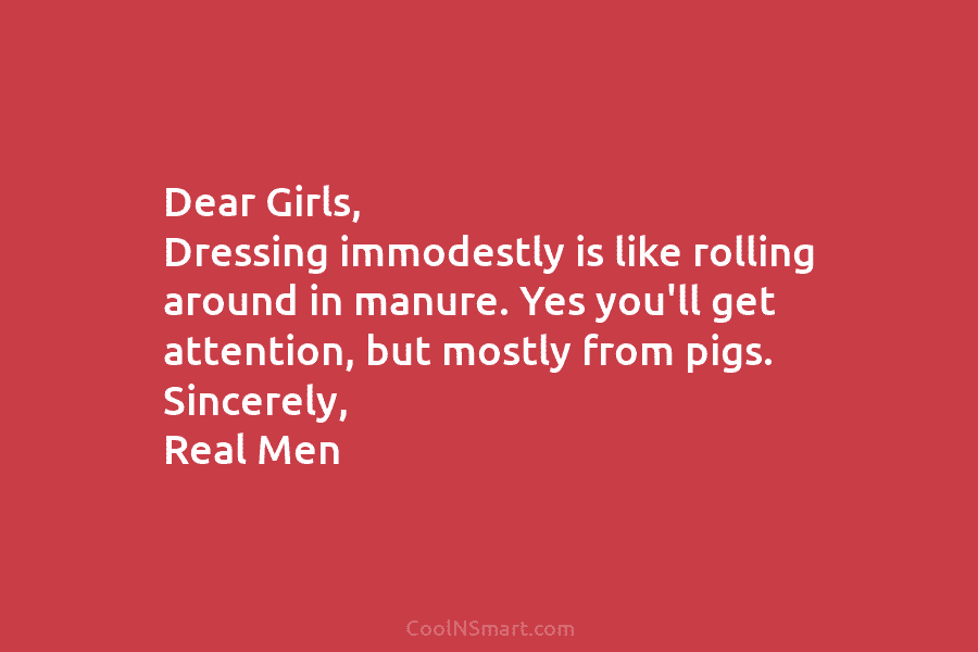 Dear Girls, Dressing immodestly is like rolling around in manure. Yes you’ll get attention, but mostly from pigs. Sincerely, Real...