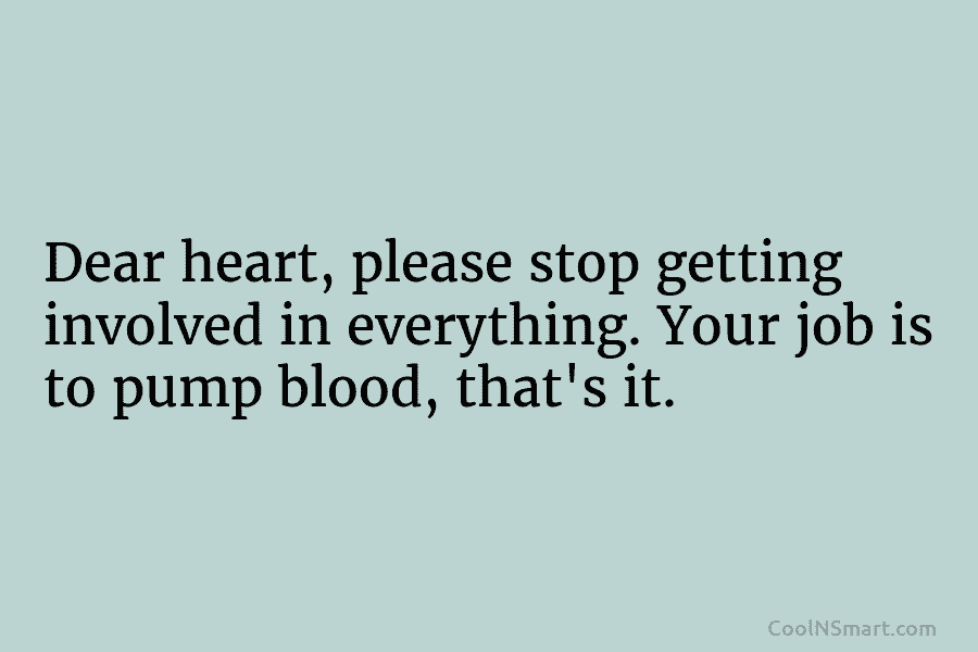 Dear heart, please stop getting involved in everything. Your job is to pump blood, that’s...