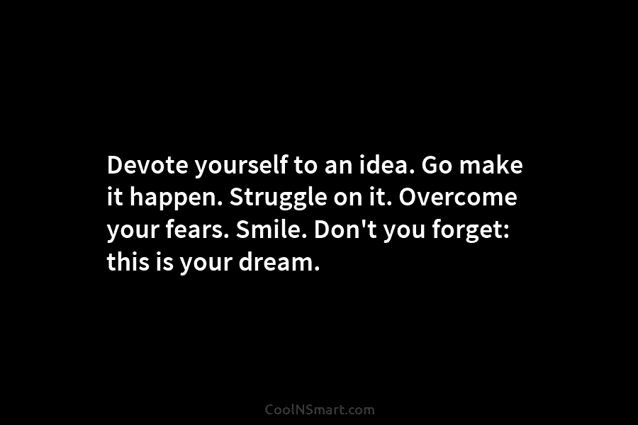 Devote yourself to an idea. Go make it happen. Struggle on it. Overcome your fears. Smile. Don’t you forget: this...