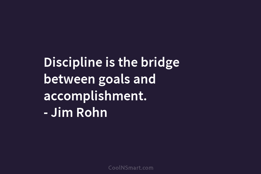 Discipline is the bridge between goals and accomplishment. – Jim Rohn