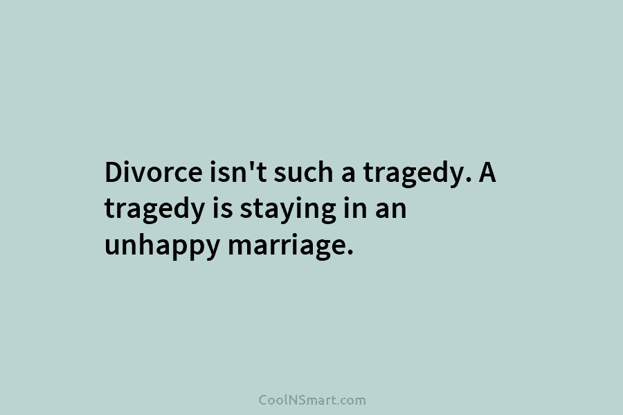 Divorce isn’t such a tragedy. A tragedy is staying in an unhappy marriage.