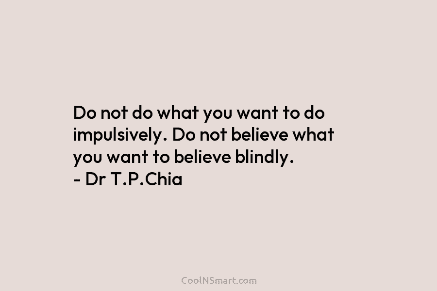 Do not do what you want to do impulsively. Do not believe what you want to believe blindly. – Dr...