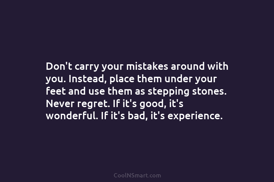 Don’t carry your mistakes around with you. Instead, place them under your feet and use...