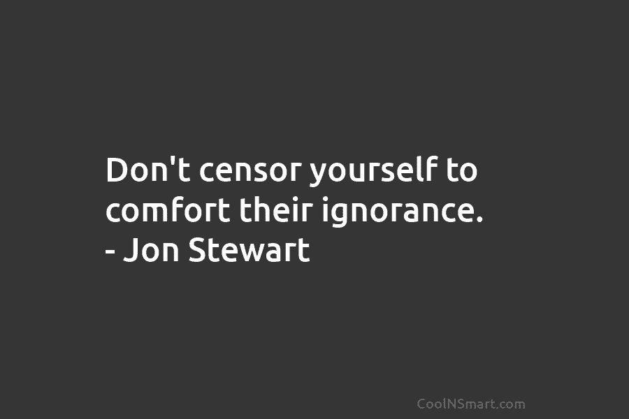 Don’t censor yourself to comfort their ignorance. – Jon Stewart