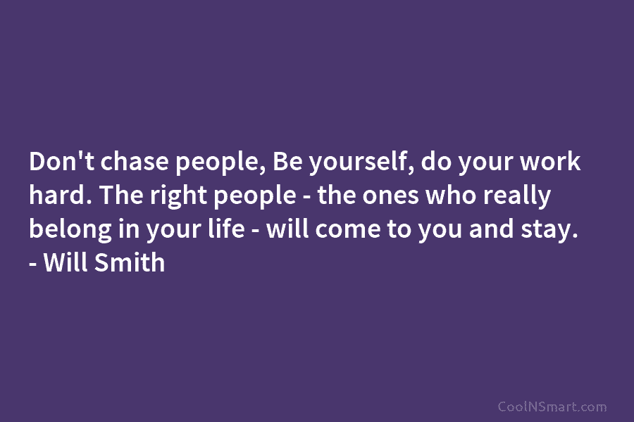Don’t chase people, Be yourself, do your work hard. The right people – the ones who really belong in your...