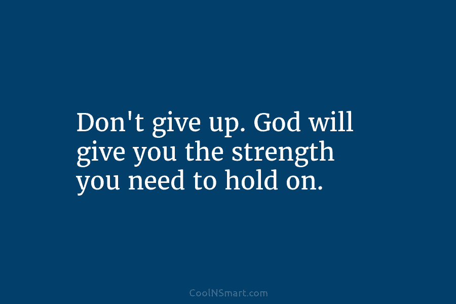 Don’t give up. God will give you the strength you need to hold on.