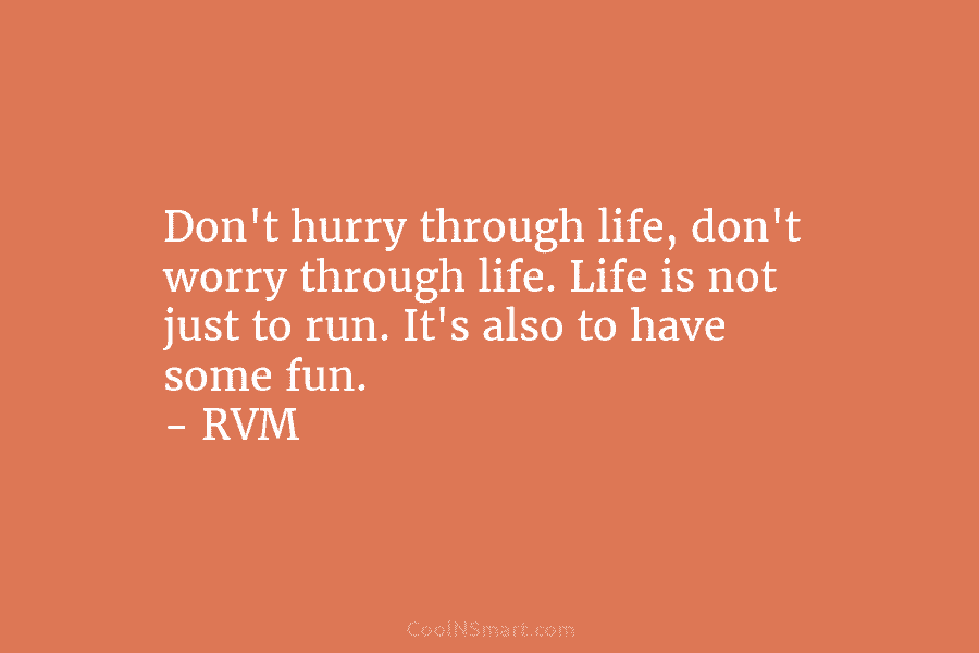 Don’t hurry through life, don’t worry through life. Life is not just to run. It’s also to have some fun....