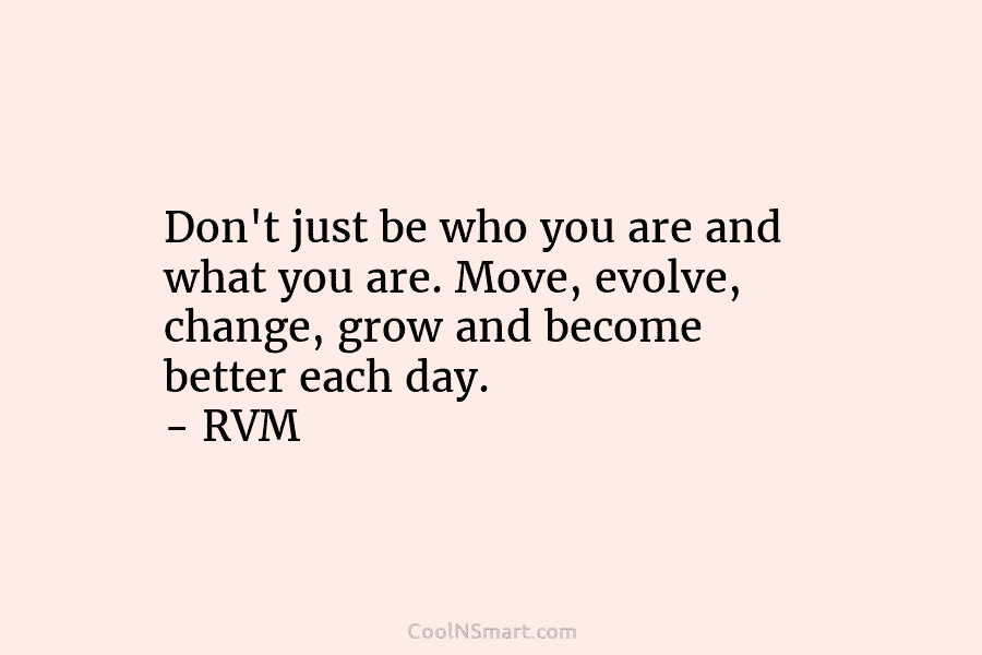 Don’t just be who you are and what you are. Move, evolve, change, grow and become better each day. –...
