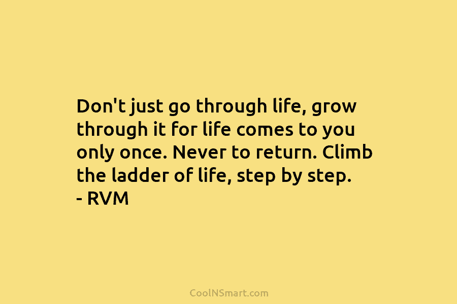 Don’t just go through life, grow through it for life comes to you only once. Never to return. Climb the...