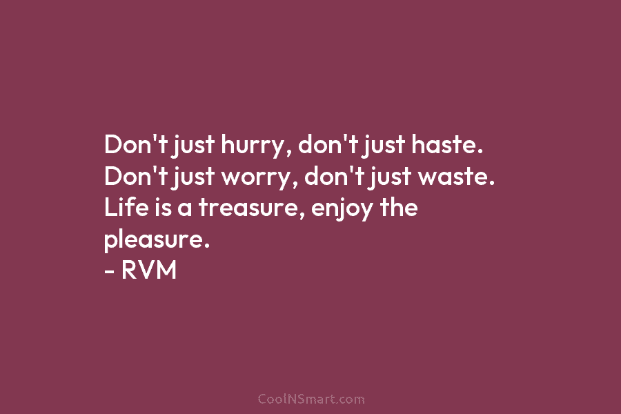 Don’t just hurry, don’t just haste. Don’t just worry, don’t just waste. Life is a treasure, enjoy the pleasure. –...