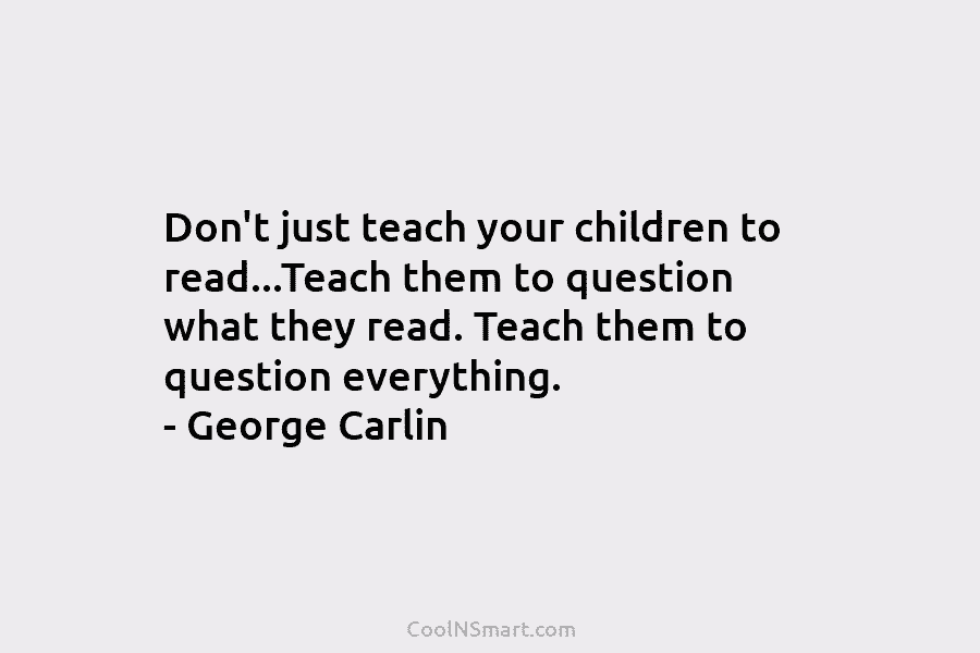 Don’t just teach your children to read…Teach them to question what they read. Teach them to question everything. – George...
