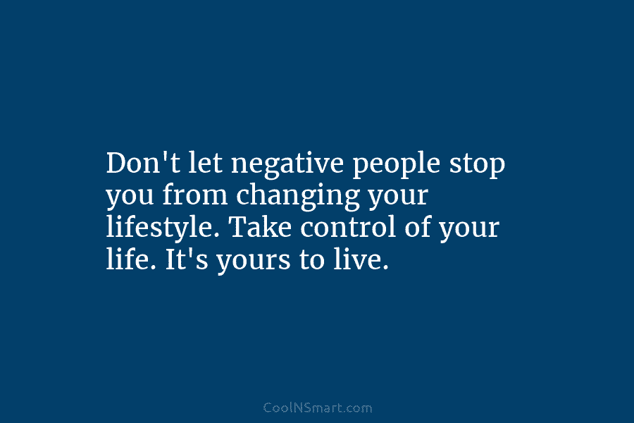 Don’t let negative people stop you from changing your lifestyle. Take control of your life. It’s yours to live.