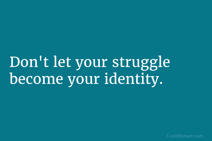 Don’t let your struggle become your identity.