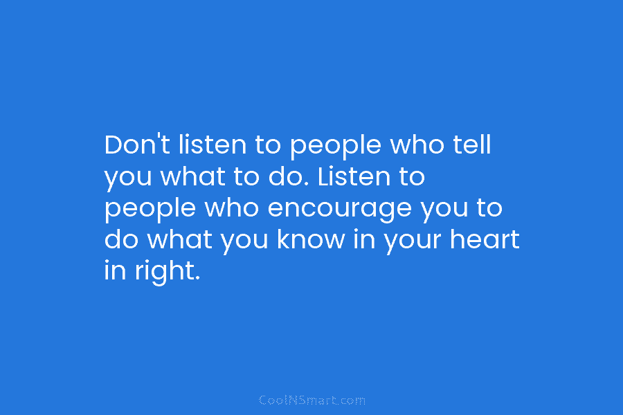 Don’t listen to people who tell you what to do. Listen to people who encourage you to do what you...