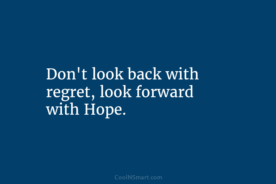 Don’t look back with regret, look forward with Hope.