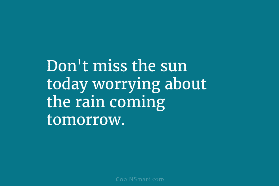 Don’t miss the sun today worrying about the rain coming tomorrow.