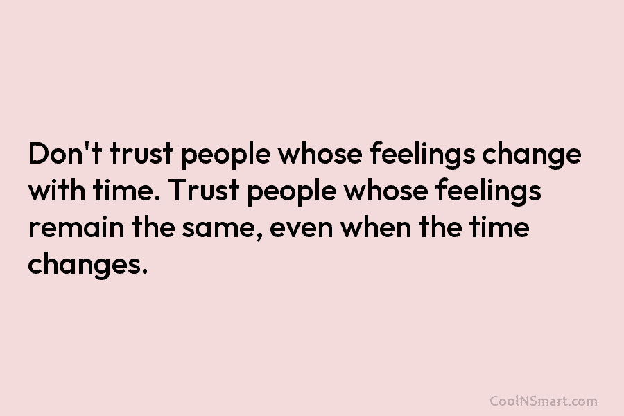 Don’t trust people whose feelings change with time. Trust people whose feelings remain the same, even when the time changes.