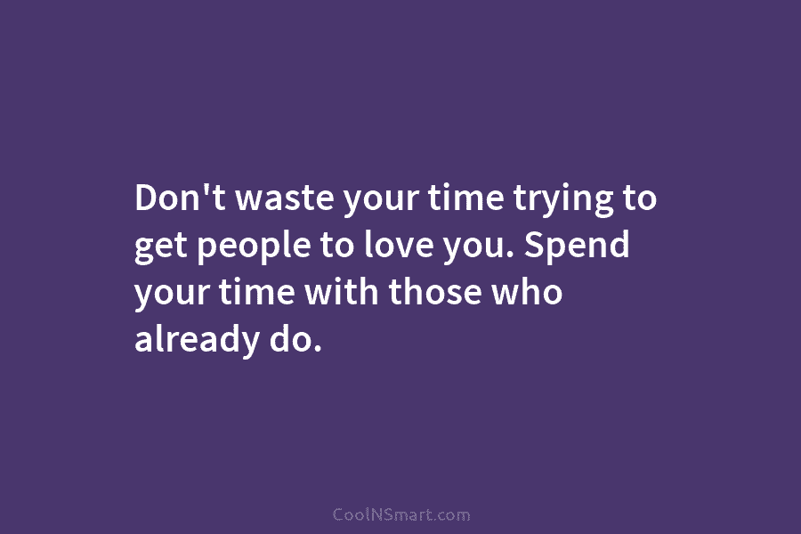Don’t waste your time trying to get people to love you. Spend your time with those who already do.