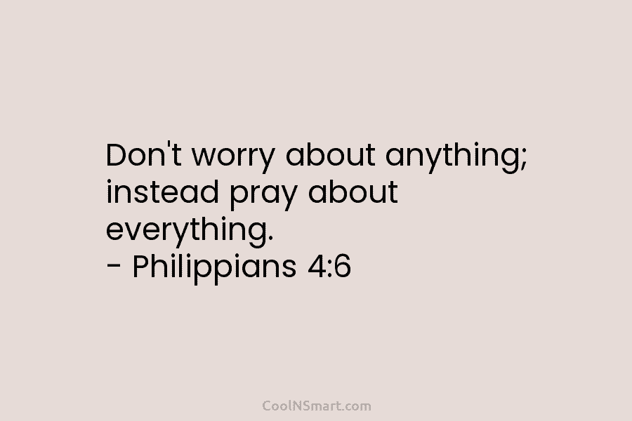 Don’t worry about anything; instead pray about everything. – Philippians 4:6
