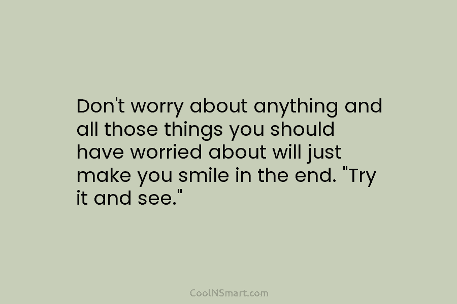Don’t worry about anything and all those things you should have worried about will just make you smile in the...