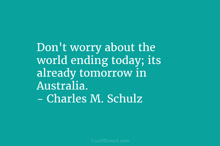 Don’t worry about the world ending today; its already tomorrow in Australia. – Charles M. Schulz