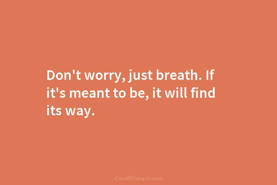 Don’t worry, just breath. If it’s meant to be, it will find its way.