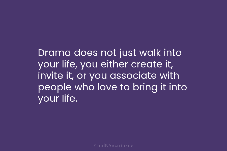 Drama does not just walk into your life, you either create it, invite it, or...