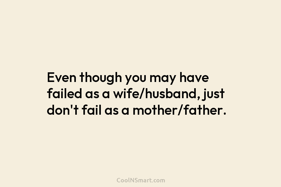 Even though you may have failed as a wife/husband, just don’t fail as a mother/father.