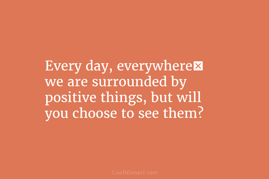 Every day, everywhere we are surrounded by positive things, but will you choose to see them?
