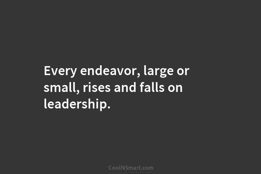 Every endeavor, large or small, rises and falls on leadership.