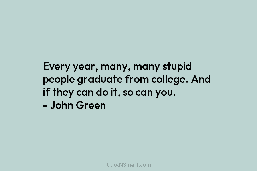 Every year, many, many stupid people graduate from college. And if they can do it, so can you. – John...