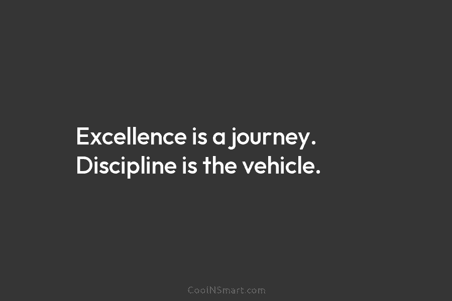 Excellence is a journey. Discipline is the vehicle.