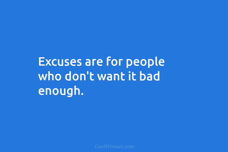 Excuses are for people who don’t want it bad enough.