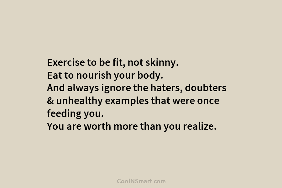 Exercise to be fit, not skinny. Eat to nourish your body. And always ignore the haters, doubters & unhealthy examples...