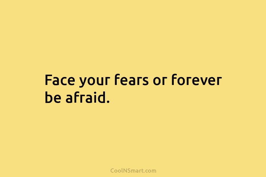 Face your fears or forever be afraid.