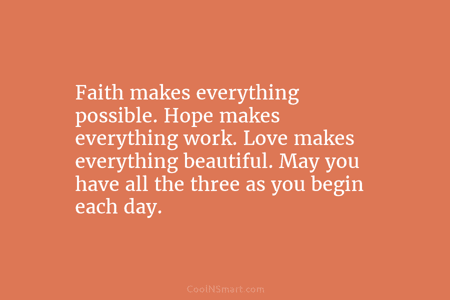 Faith makes everything possible. Hope makes everything work. Love makes everything beautiful. May you have all the three as you...