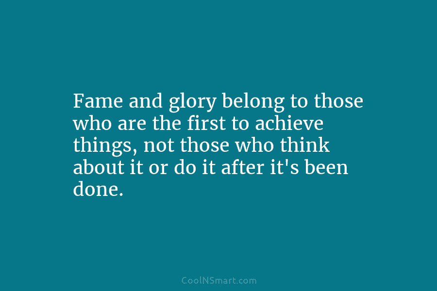 Fame and glory belong to those who are the first to achieve things, not those who think about it or...