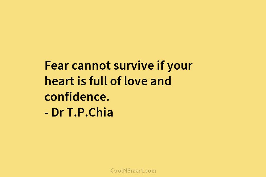 Fear cannot survive if your heart is full of love and confidence. – Dr T.P.Chia