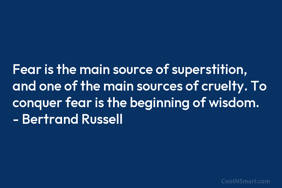 Fear is the main source of superstition, and one of the main sources of cruelty. To conquer fear is the...
