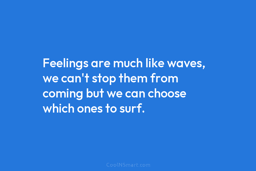 Feelings are much like waves, we can’t stop them from coming but we can choose...