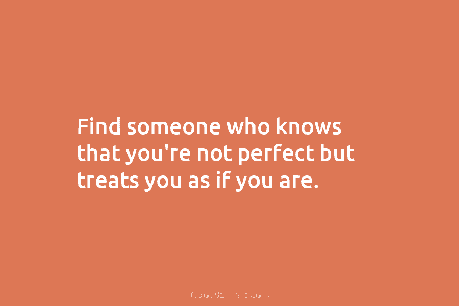 Find someone who knows that you’re not perfect but treats you as if you are.