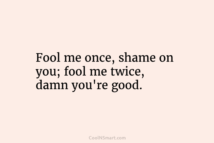 Fool me once, shame on you; fool me twice, damn you’re good.