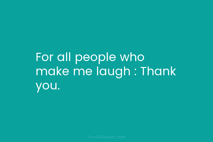 For all people who make me laugh : Thank you.