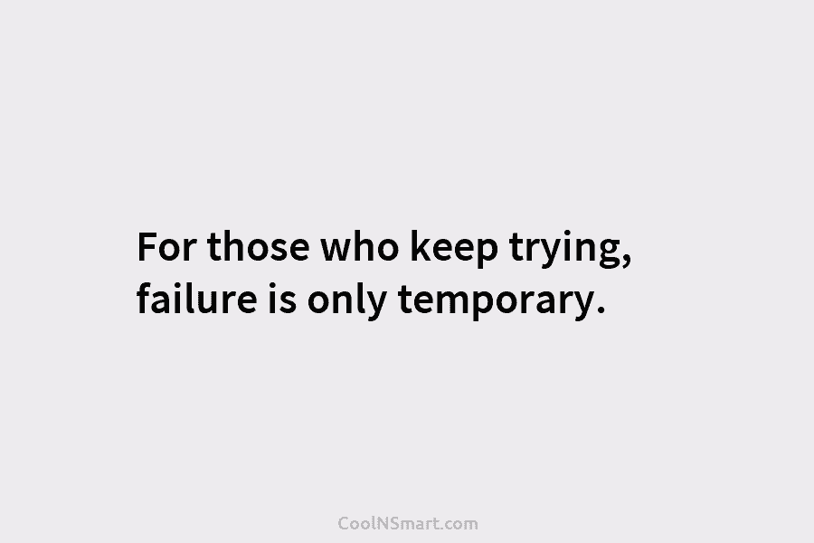 For those who keep trying, failure is only temporary.
