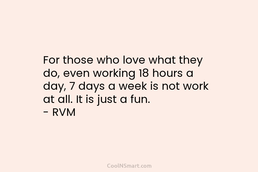 For those who love what they do, even working 18 hours a day, 7 days a week is not work...
