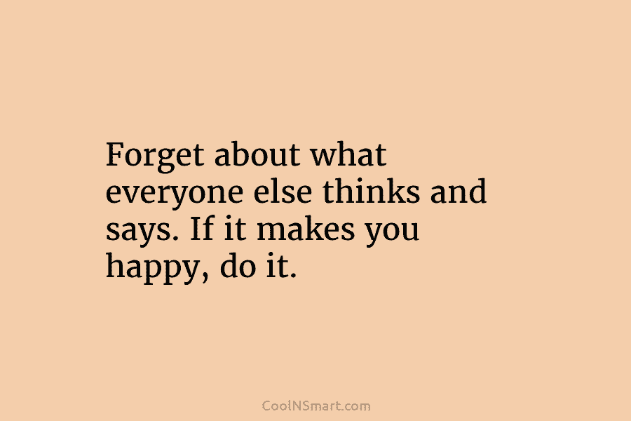 Forget about what everyone else thinks and says. If it makes you happy, do it.